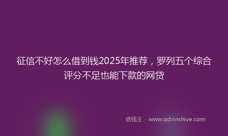 征信不好怎么借到钱2025年推荐，罗列五个综合评分不足也能下款的网贷