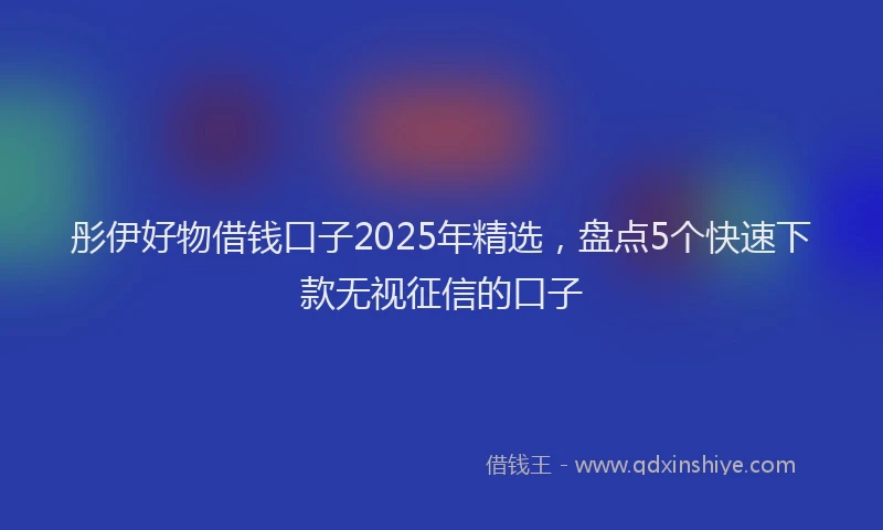 彤伊好物借钱口子2025年精选，盘点5个快速下款无视征信的口子