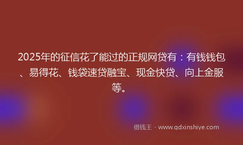 2025年的征信花了能过的正规网贷有：有钱钱包、易得花、钱袋速贷融宝、现金快贷、向上金服等。