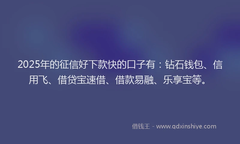 2025年的征信好下款快的口子有：钻石钱包、信用飞、借贷宝速借、借款易融、乐享宝等。