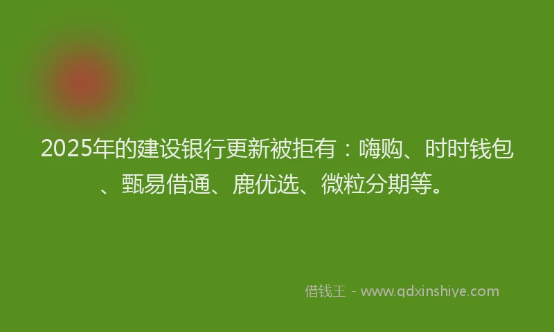 2025年的建设银行更新被拒有：嗨购、时时钱包、甄易借通、鹿优选、微粒分期等。