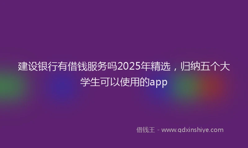 建设银行有借钱服务吗2025年精选，归纳五个大学生可以使用的app