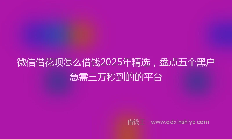 微信借花呗怎么借钱2025年精选，盘点五个黑户急需三万秒到的的平台