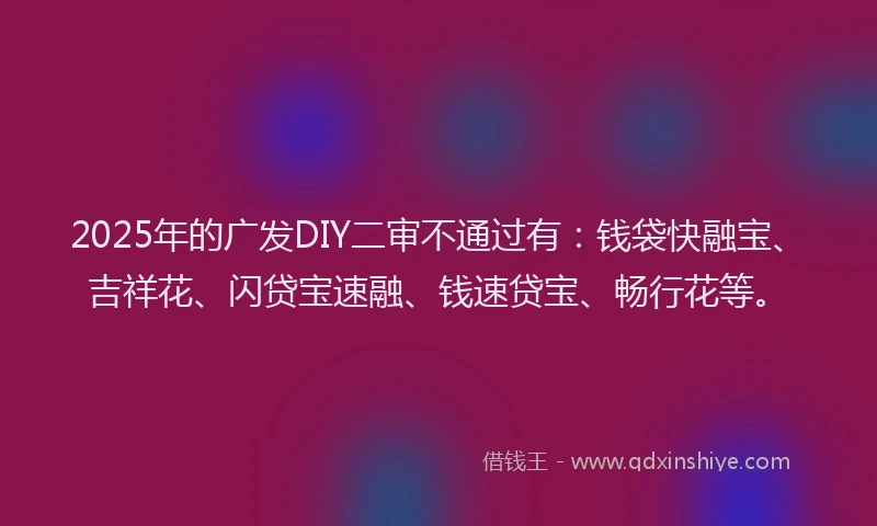 2025年的广发DIY二审不通过有：钱袋快融宝、吉祥花、闪贷宝速融、钱速贷宝、畅行花等。