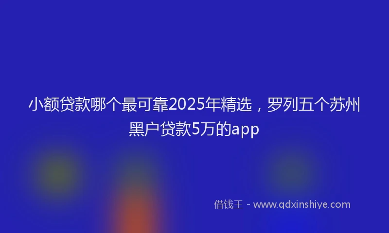 小额贷款哪个最可靠2025年精选，罗列五个苏州黑户贷款5万的app