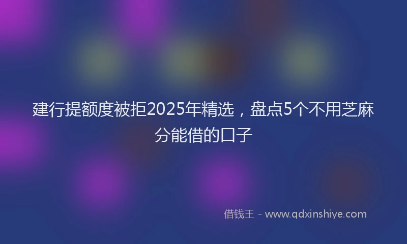 建行提额度被拒2025年精选，盘点5个不用芝麻分能借的口子
