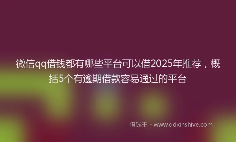 微信qq借钱都有哪些平台可以借2025年推荐，概括5个有逾期借款容易通过的平台