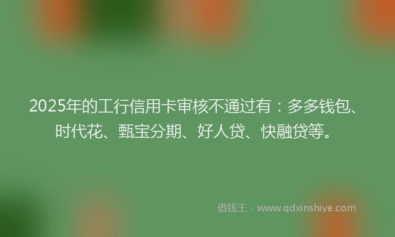 2025年的工行信用卡审核不通过有：多多钱包、时代花、甄宝分期、好人贷、快融贷等。