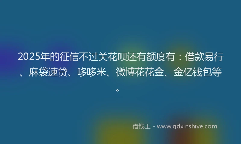2025年的征信不过关花呗还有额度有：借款易行、麻袋速贷、哆哆米、微博花花金、金亿钱包等。