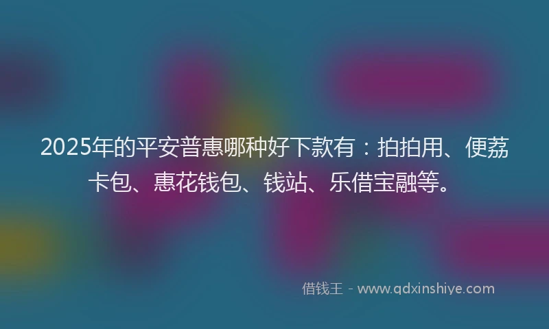2025年的平安普惠哪种好下款有：拍拍用、便荔卡包、惠花钱包、钱站、乐借宝融等。