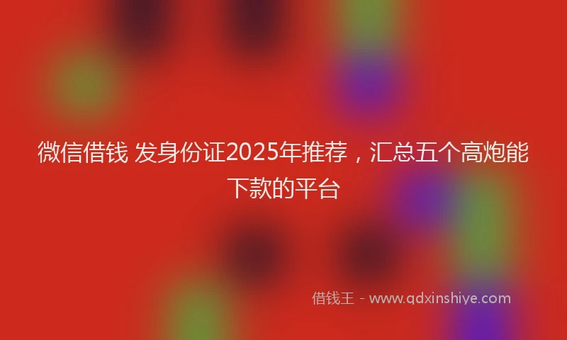 微信借钱 发身份证2025年推荐，汇总五个高炮能下款的平台