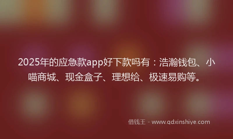 2025年的应急款app好下款吗有：浩瀚钱包、小喵商城、现金盒子、理想给、极速易购等。
