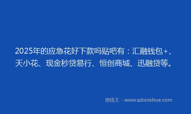 2025年的应急花好下款吗贴吧有：汇融钱包+、天小花、现金秒贷易行、恒创商城、迅融贷等。