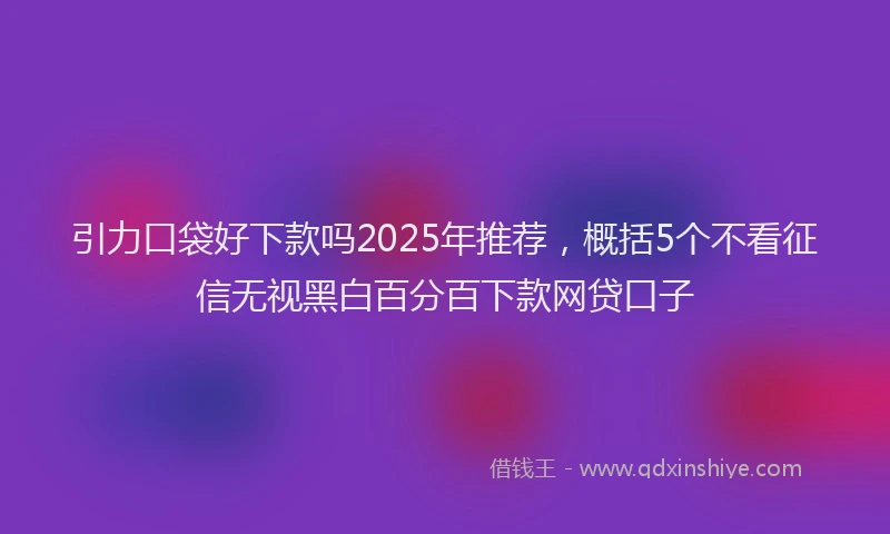 引力口袋好下款吗2025年推荐，概括5个不看征信无视黑白百分百下款网贷口子