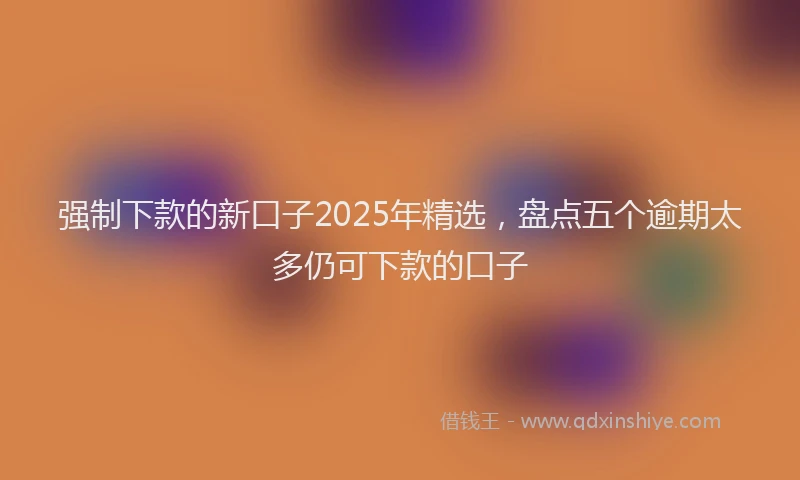 强制下款的新口子2025年精选，盘点五个逾期太多仍可下款的口子