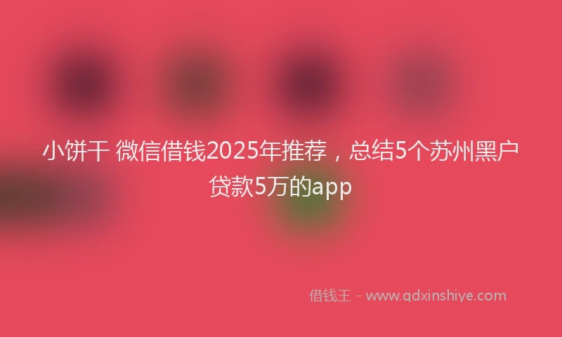 小饼干 微信借钱2025年推荐，总结5个苏州黑户贷款5万的app