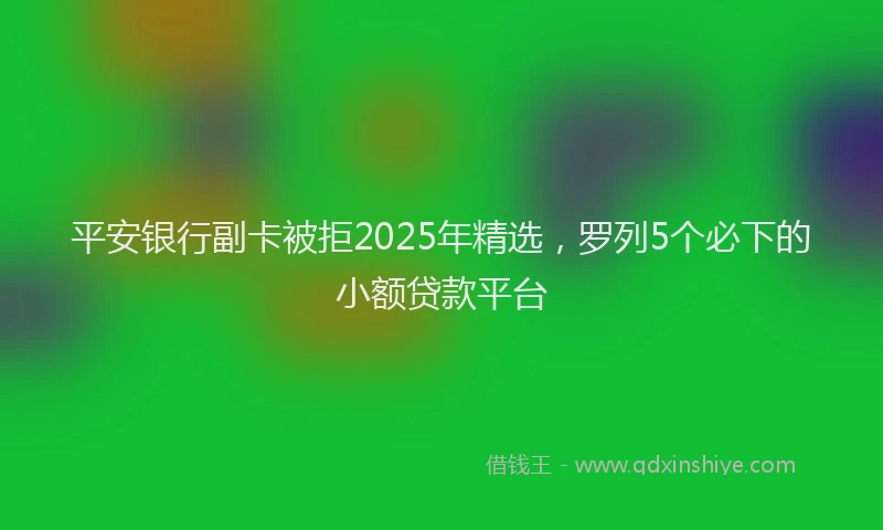 平安银行副卡被拒2025年精选，罗列5个必下的小额贷款平台