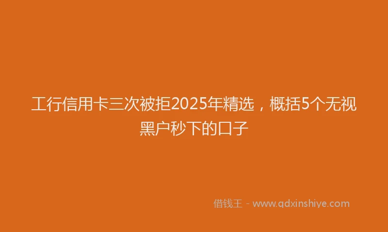 工行信用卡三次被拒2025年精选，概括5个无视黑户秒下的口子