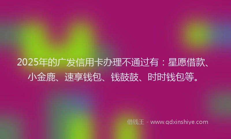 2025年的广发信用卡办理不通过有：星愿借款、小金鹿、速享钱包、钱鼓鼓、时时钱包等。