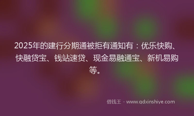 2025年的建行分期通被拒有通知有：优乐快购、快融贷宝、钱站速贷、现金易融通宝、新机易购等。
