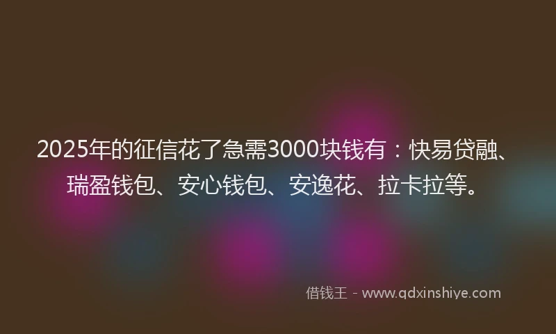 2025年的征信花了急需3000块钱有：快易贷融、瑞盈钱包、安心钱包、安逸花、拉卡拉等。