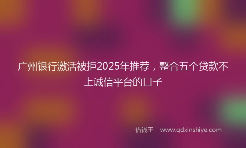 广州银行激活被拒2025年推荐，整合五个贷款不上诚信平台的口子