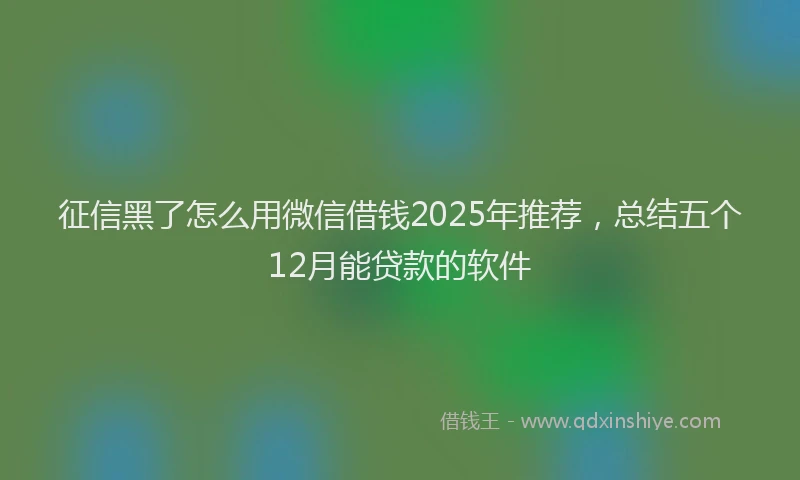 征信黑了怎么用微信借钱2025年推荐，总结五个12月能贷款的软件