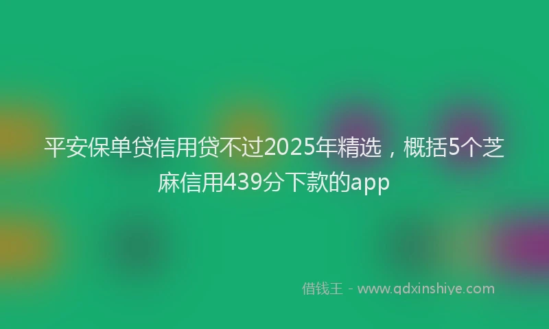 平安保单贷信用贷不过2025年精选，概括5个芝麻信用439分下款的app