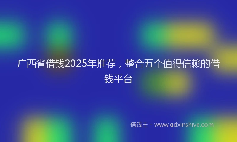 广西省借钱2025年推荐，整合五个值得信赖的借钱平台