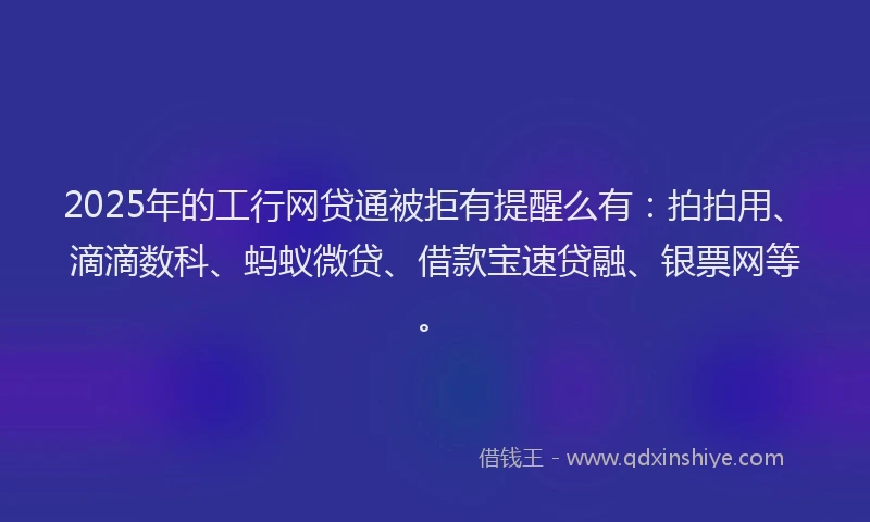 2025年的工行网贷通被拒有提醒么有：拍拍用、滴滴数科、蚂蚁微贷、借款宝速贷融、银票网等。