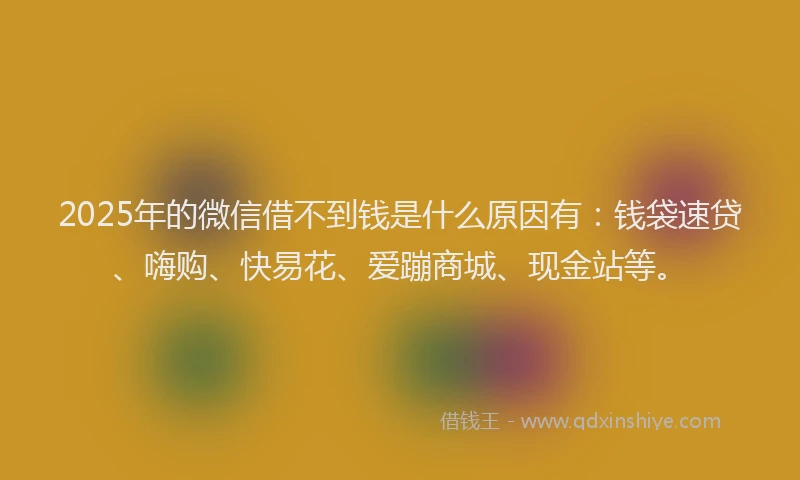 2025年的微信借不到钱是什么原因有：钱袋速贷、嗨购、快易花、爱蹦商城、现金站等。