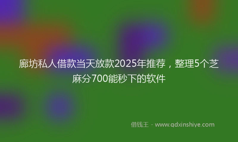 廊坊私人借款当天放款2025年推荐，整理5个芝麻分700能秒下的软件