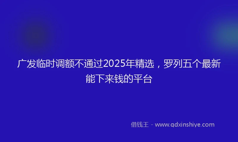 广发临时调额不通过2025年精选，罗列五个最新能下来钱的平台