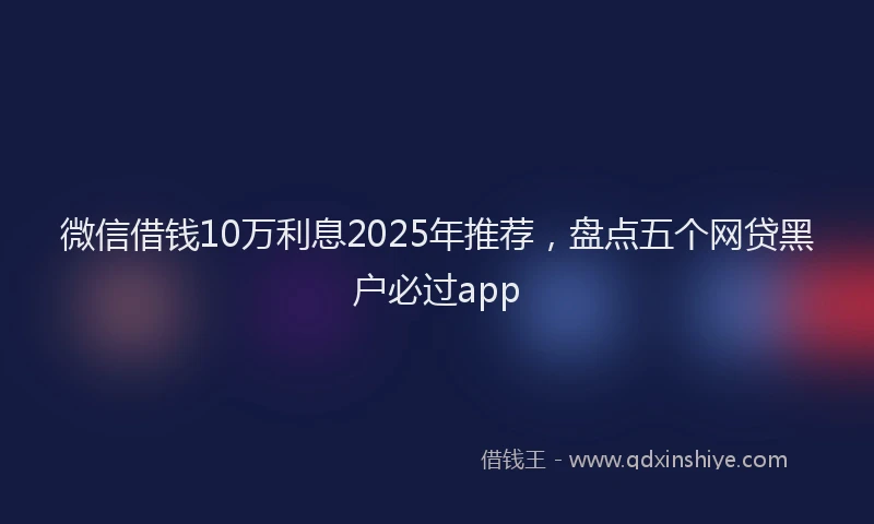微信借钱10万利息2025年推荐，盘点五个网贷黑户必过app