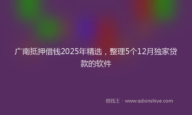 广南抵押借钱2025年精选，整理5个12月独家贷款的软件