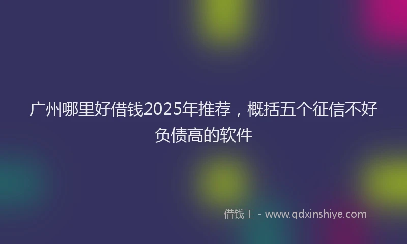 广州哪里好借钱2025年推荐，概括五个征信不好负债高的软件
