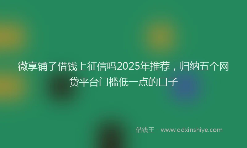 微享铺子借钱上征信吗2025年推荐，归纳五个网贷平台门槛低一点的口子