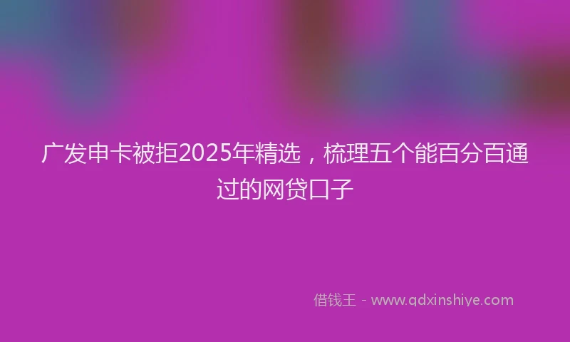 广发申卡被拒2025年精选，梳理五个能百分百通过的网贷口子