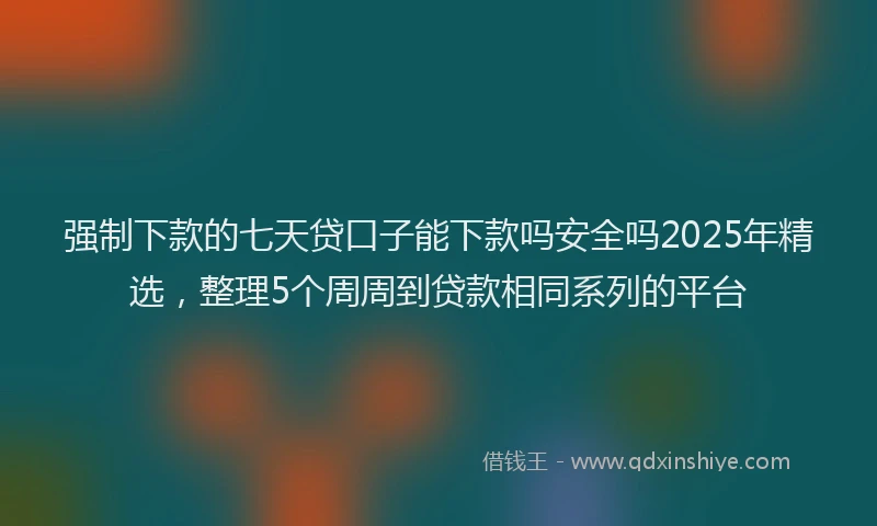 强制下款的七天贷口子能下款吗安全吗2025年精选，整理5个周周到贷款相同系列的平台