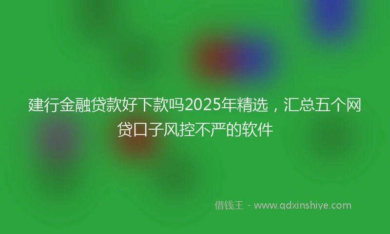 建行金融贷款好下款吗2025年精选，汇总五个网贷口子风控不严的软件