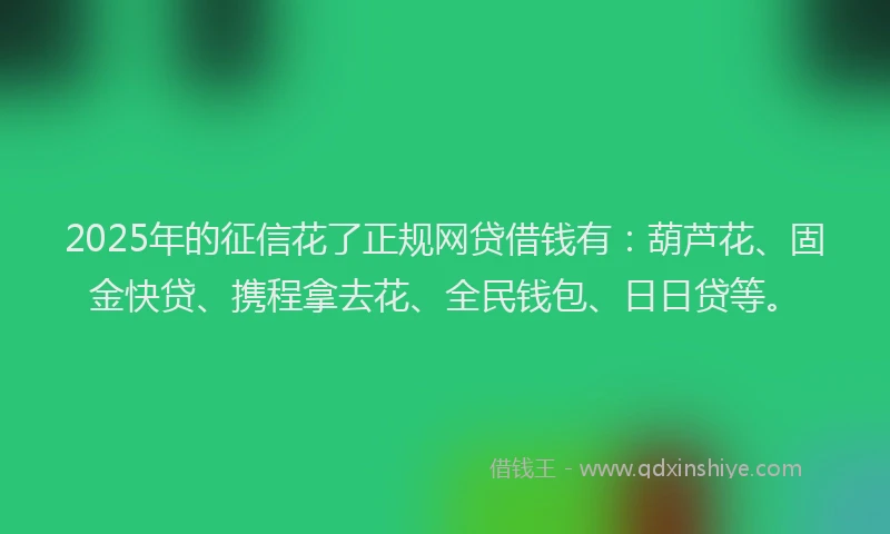 2025年的征信花了正规网贷借钱有：葫芦花、固金快贷、携程拿去花、全民钱包、日日贷等。