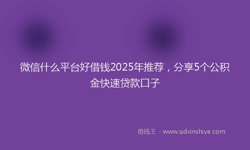 微信什么平台好借钱2025年推荐，分享5个公积金快速贷款口子