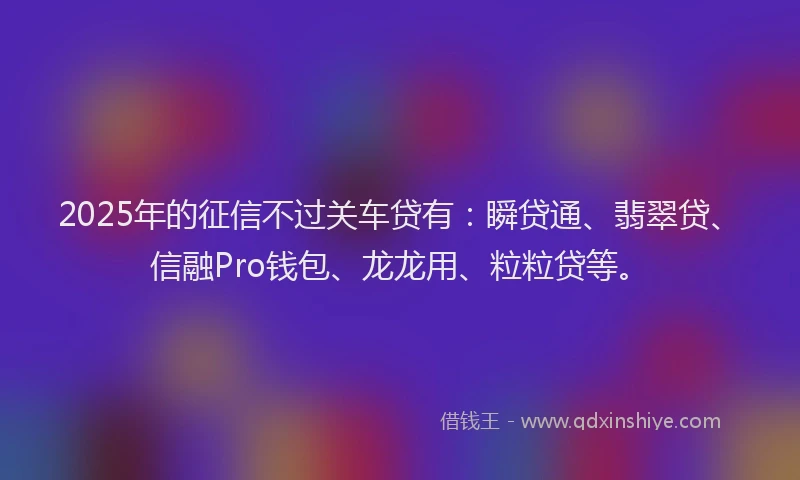 2025年的征信不过关车贷有：瞬贷通、翡翠贷、信融Pro钱包、龙龙用、粒粒贷等。