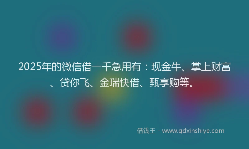 2025年的微信借一千急用有：现金牛、掌上财富、贷你飞、金瑞快借、甄享购等。