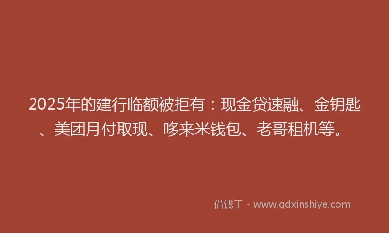 2025年的建行临额被拒有：现金贷速融、金钥匙、美团月付取现、哆来米钱包、老哥租机等。