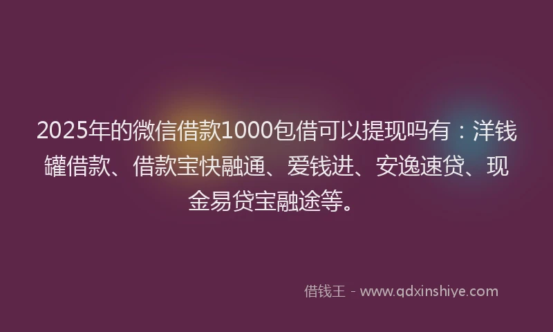 2025年的微信借款1000包借可以提现吗有：洋钱罐借款、借款宝快融通、爱钱进、安逸速贷、现金易贷宝融途等。