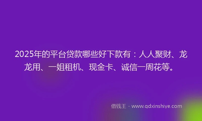 2025年的平台贷款哪些好下款有：人人聚财、龙龙用、一姐租机、现金卡、诚信一周花等。