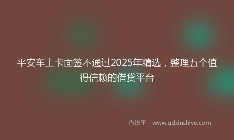 平安车主卡面签不通过2025年精选，整理五个值得信赖的借贷平台
