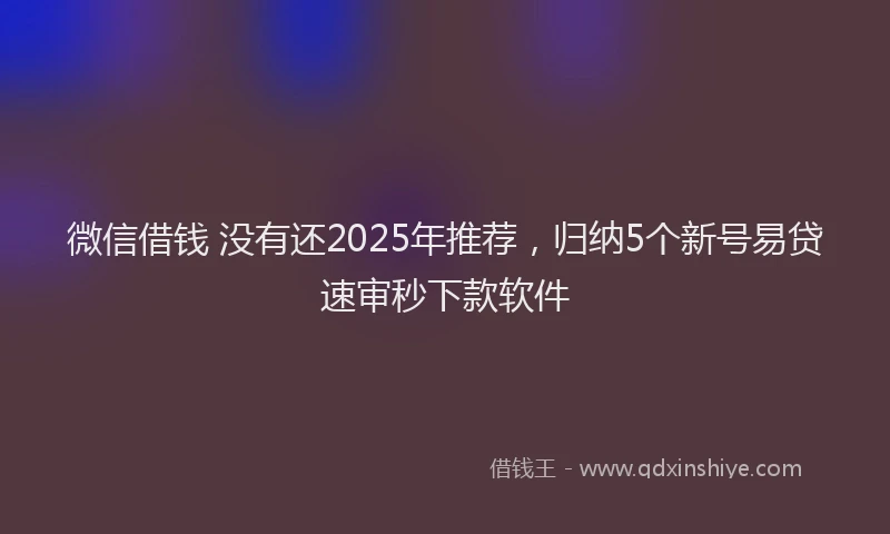 微信借钱 没有还2025年推荐，归纳5个新号易贷速审秒下款软件