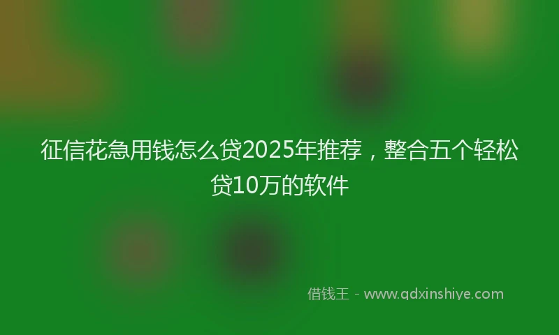征信花急用钱怎么贷2025年推荐，整合五个轻松贷10万的软件